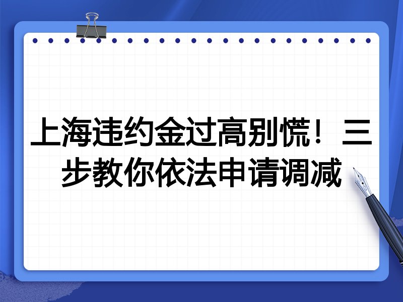上海违约金过高别慌!三步教你依法申请调减