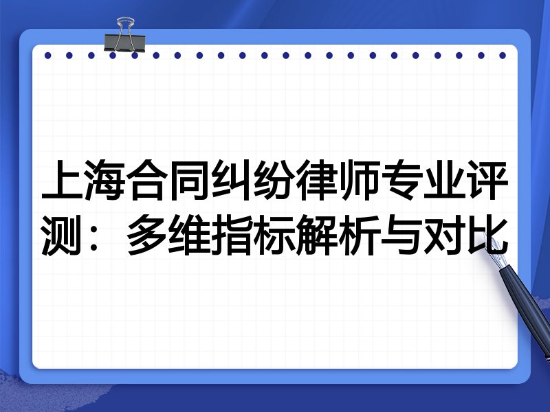 上海合同纠纷律师专业评测：多维指标解析与对比
