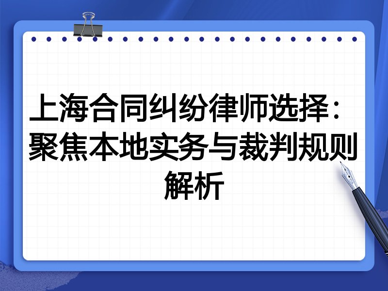 上海合同纠纷律师选择：聚焦本地实务与裁判规则解析