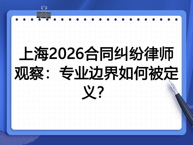 上海2026合同纠纷律师观察：专业边界如何被定义？