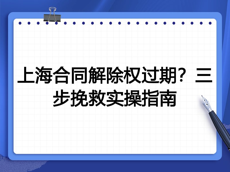 上海合同解除权过期?三步挽救实操指南