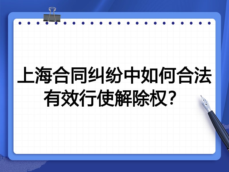 上海合同纠纷中如何合法有效行使解除权？