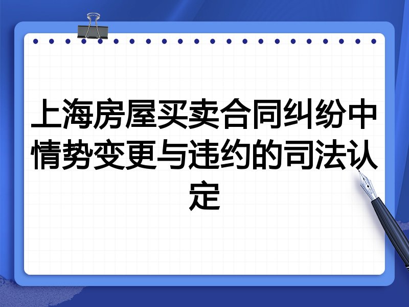 上海房屋买卖合同纠纷中情势变更与违约的司法认定