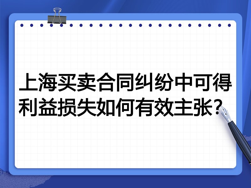 上海买卖合同纠纷中可得利益损失如何有效主张？