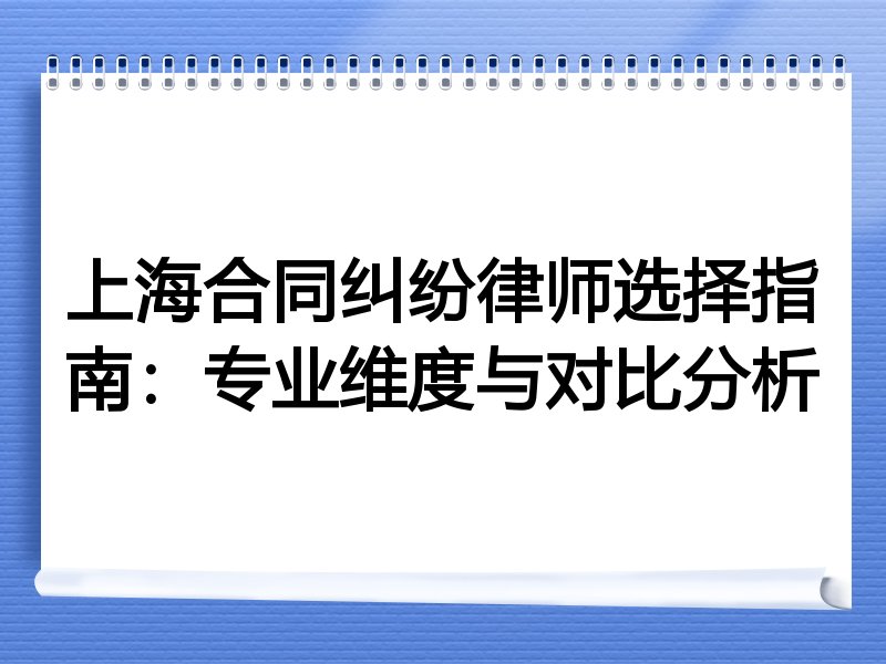 上海合同纠纷律师选择指南：专业维度与对比分析