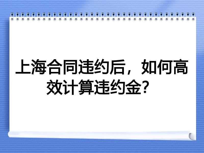 上海合同违约后，如何高效计算违约金？