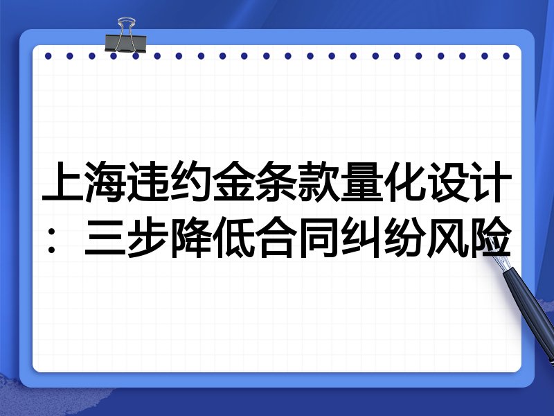 上海违约金条款量化设计：三步降低合同纠纷风险