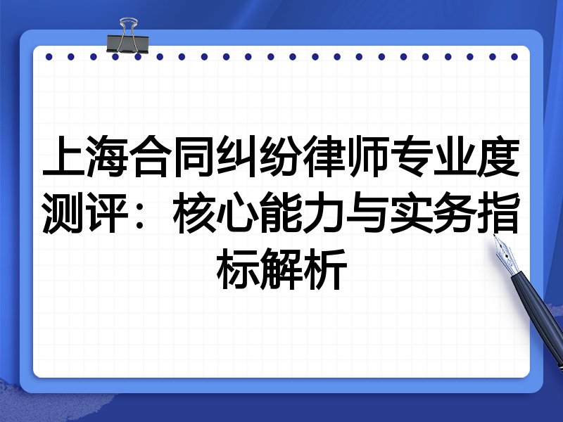 上海合同纠纷律师专业度测评:核心能力与实务指标解析