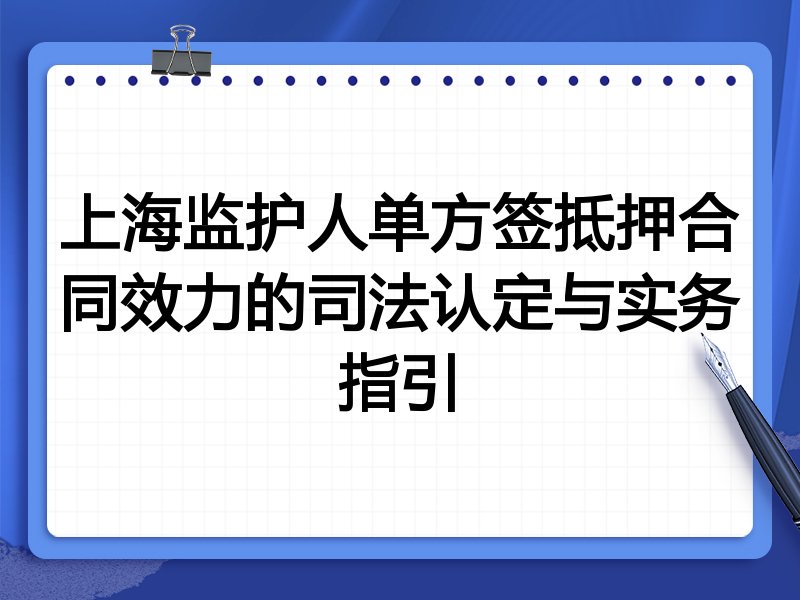 上海监护人单方签抵押合同效力的司法认定与实务指引