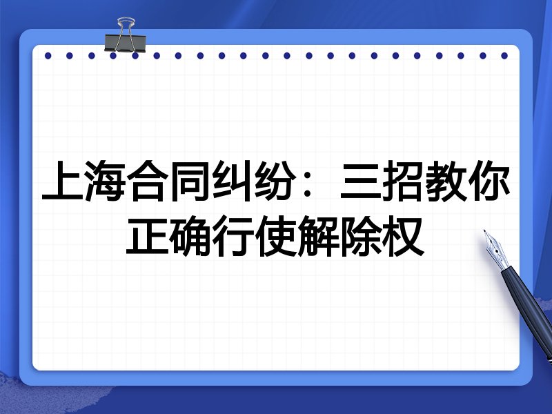 上海合同纠纷:三招教你正确行使解除权