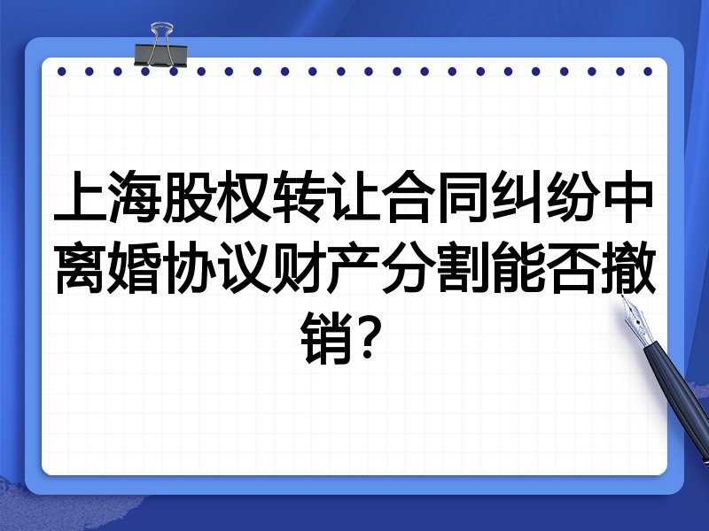 上海股权转让合同纠纷中离婚协议财产分割能否撤销？
