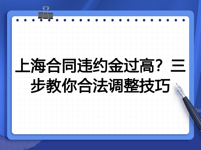 上海合同违约金过高?三步教你合法调整技巧