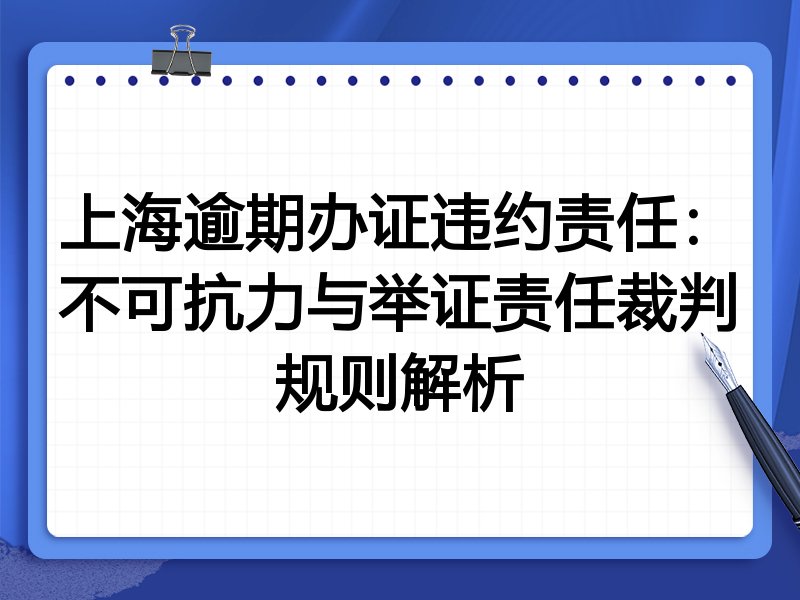 上海逾期办证违约责任：不可抗力与举证责任裁判规则解析