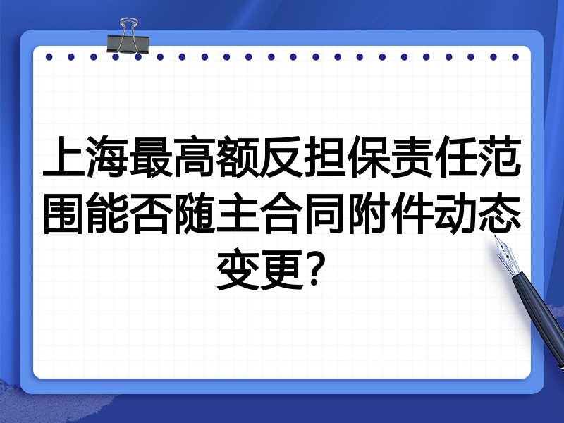 上海最高额反担保责任范围能否随主合同附件动态变更?
