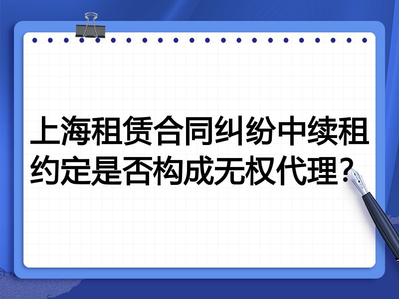 上海租赁合同纠纷中续租约定是否构成无权代理?