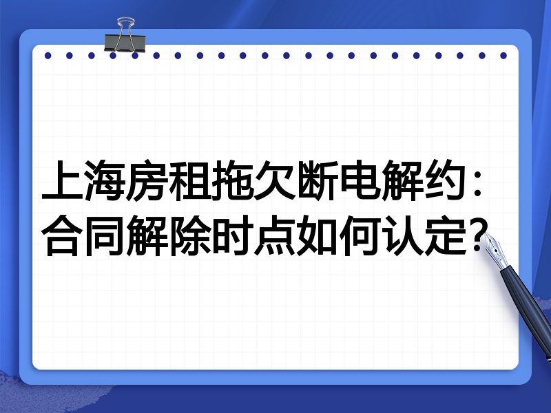 上海房租拖欠断电解约:合同解除时点如何认定?