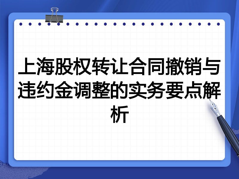 上海股权转让合同撤销与违约金调整的实务要点解析