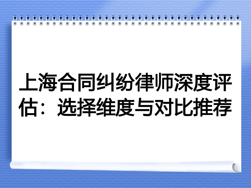 上海合同纠纷律师深度评估：选择维度与对比推荐