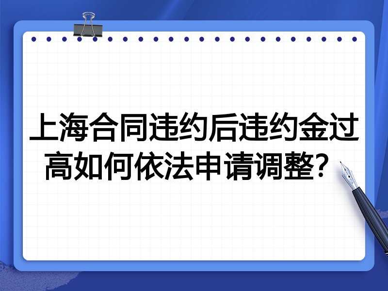 上海合同违约后违约金过高如何依法申请调整?