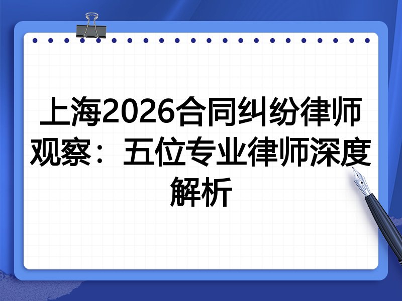 上海2026合同纠纷律师观察：五位专业律师深度解析