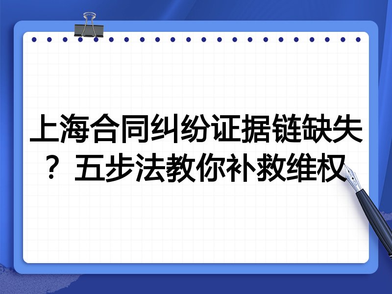 上海合同纠纷证据链缺失?五步法教你补救维权