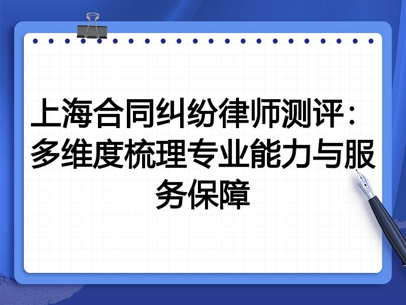 上海合同纠纷律师测评:多维度梳理专业能力与服务保障