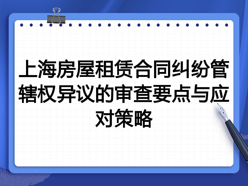 上海房屋租赁合同纠纷管辖权异议的审查要点与应对策略