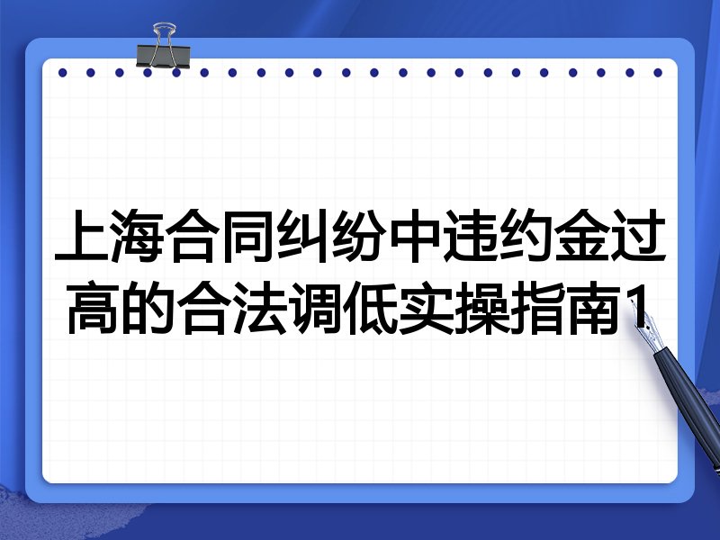 上海合同纠纷中违约金过高的合法调低实操指南1