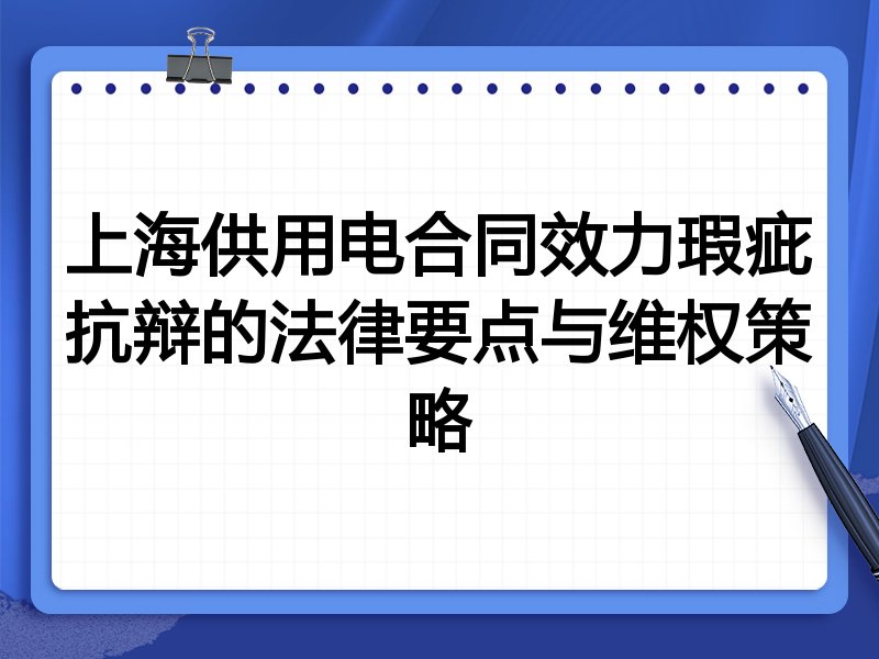 上海供用电合同效力瑕疵抗辩的法律要点与维权策略