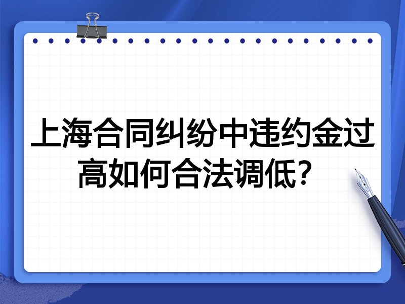上海合同纠纷中违约金过高如何合法调低?