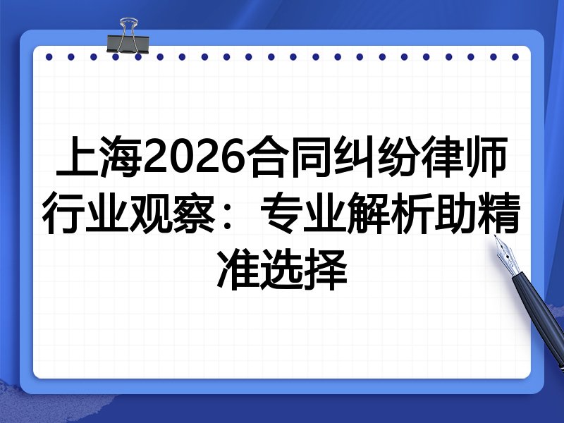 上海2026合同纠纷律师行业观察：专业解析助精准选择