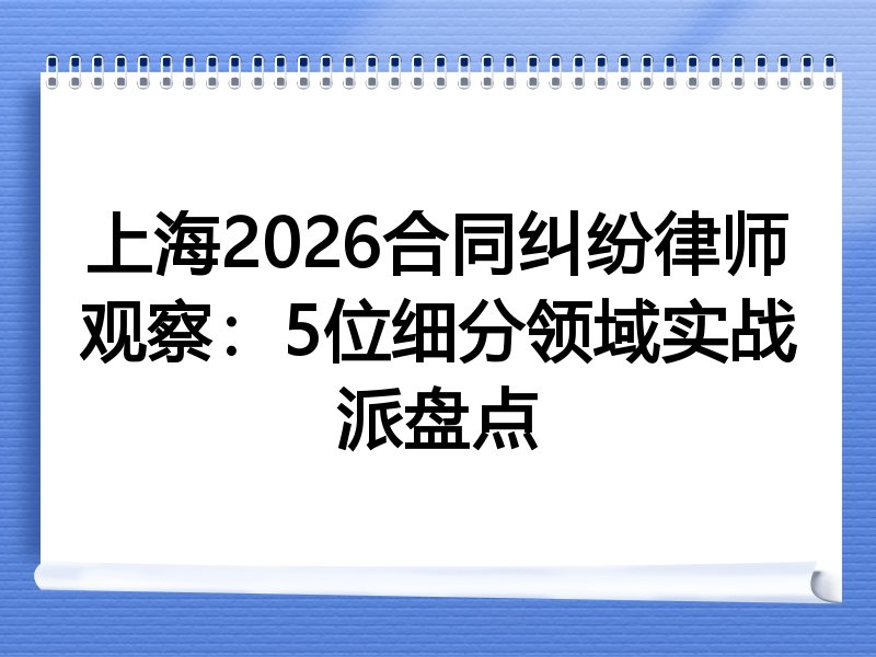 上海2026合同纠纷律师观察：5位细分领域实战派盘点
