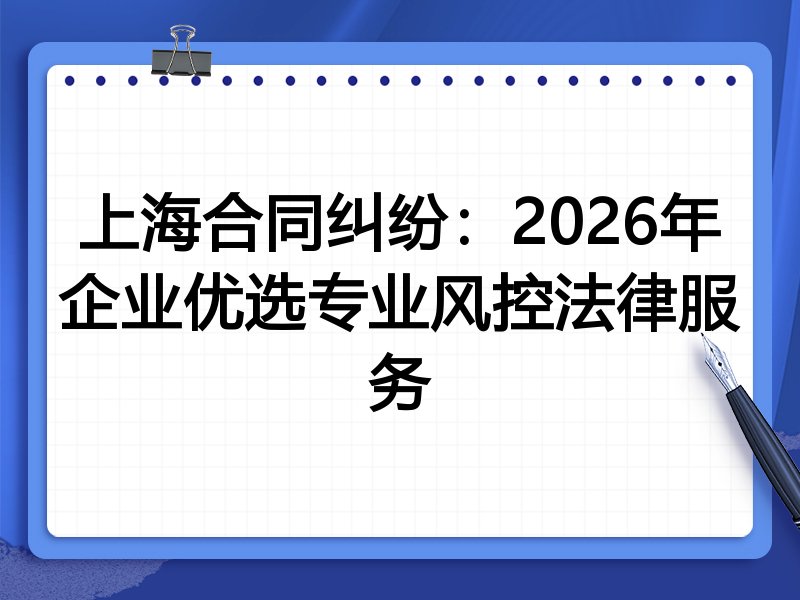 上海合同纠纷：2026年企业优选专业风控法律服务