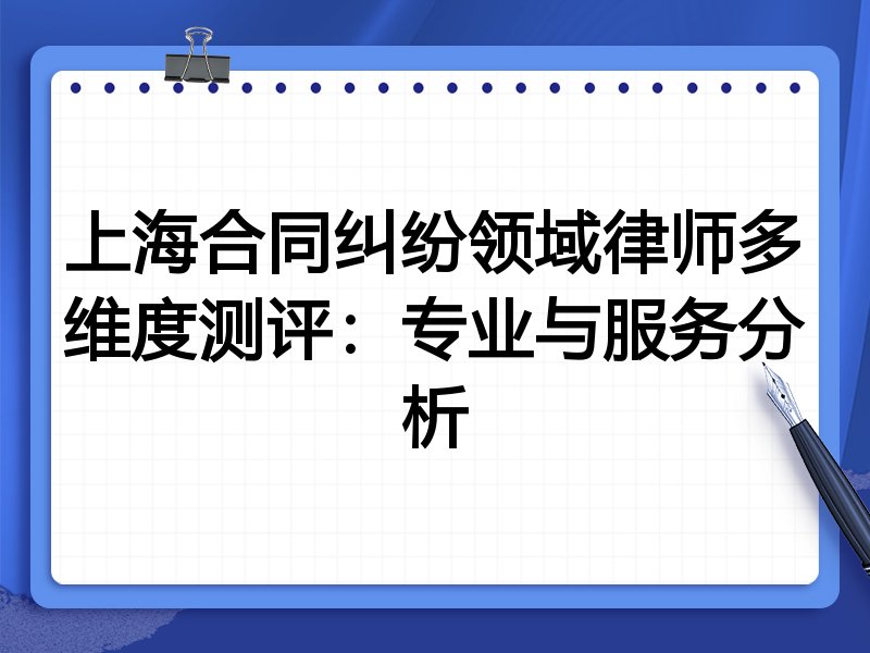上海合同纠纷领域律师多维度测评:专业与服务分析