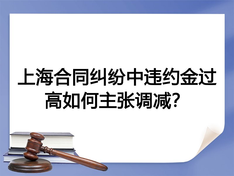 上海合同纠纷中违约金过高如何主张调减？