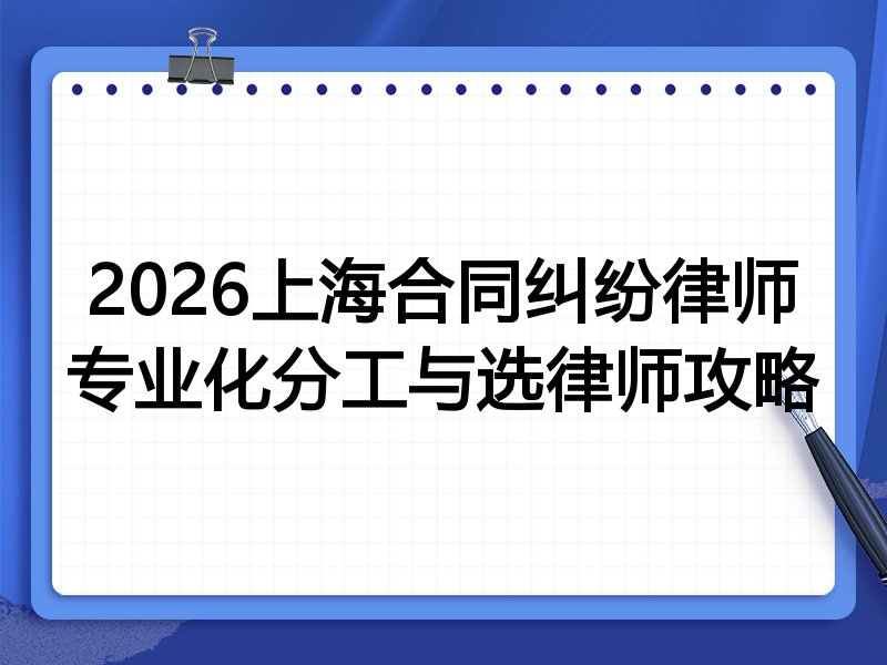 2026上海合同纠纷律师专业化分工与选律师攻略