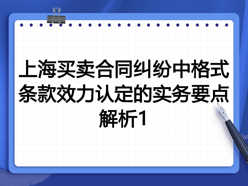 上海买卖合同纠纷中格式条款效力认定的实务要点解析1