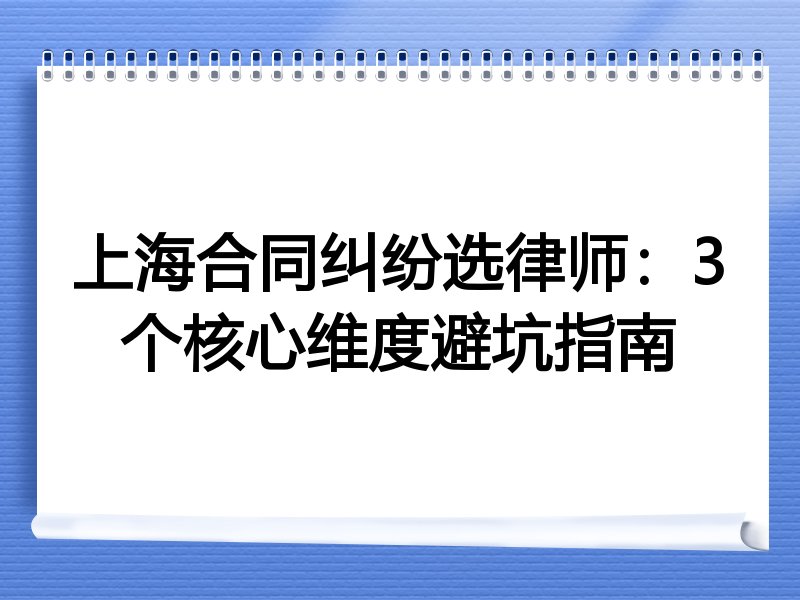 上海合同纠纷选律师：3个核心维度避坑指南
