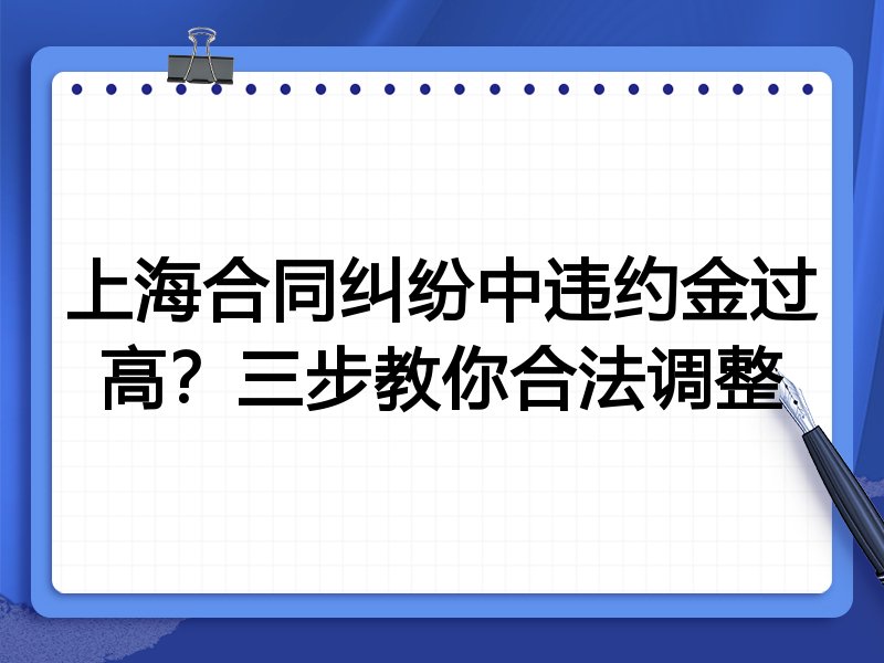 上海合同纠纷中违约金过高？三步教你合法调整