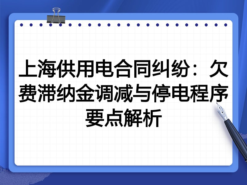 上海供用电合同纠纷:欠费滞纳金调减与停电程序要点解析