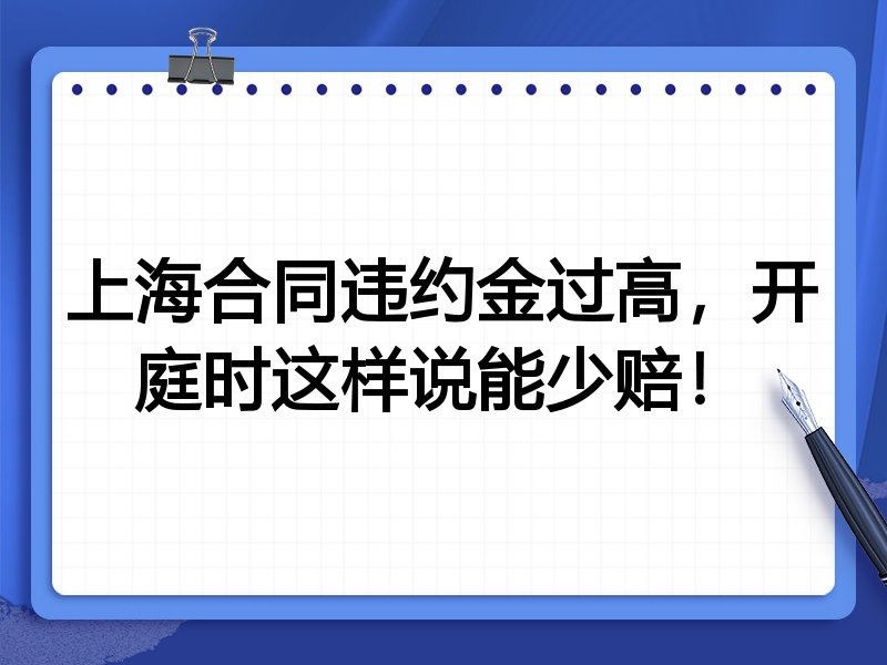上海合同违约金过高,开庭时这样说能少赔!