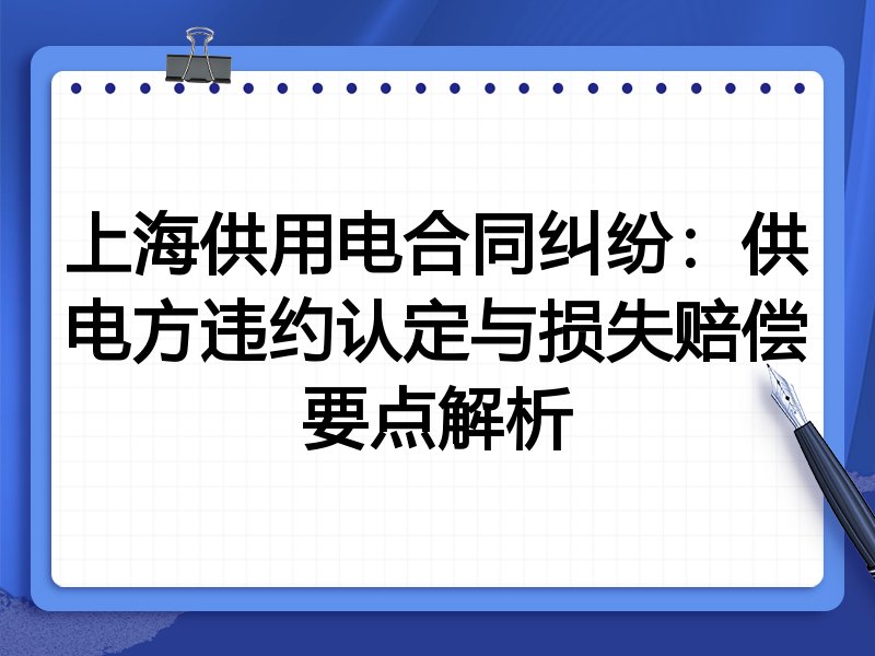 上海供用电合同纠纷:供电方违约认定与损失赔偿要点解析