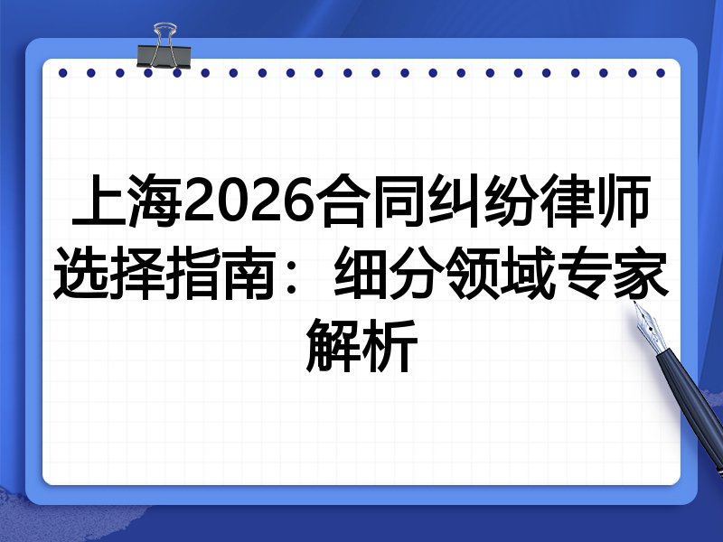 上海2026合同纠纷律师选择指南:细分领域专家解析
