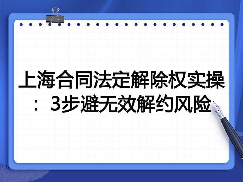 上海合同法定解除权实操:3步避无效解约风险