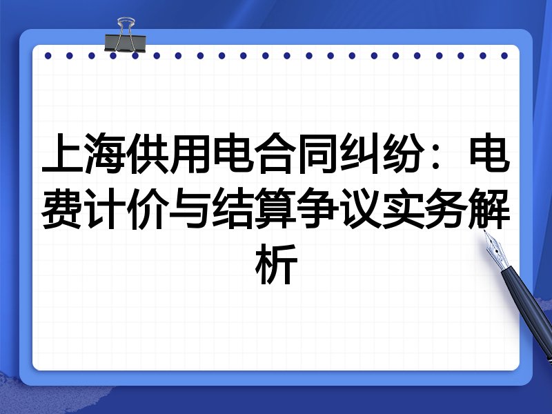 上海供用电合同纠纷:电费计价与结算争议实务解析
