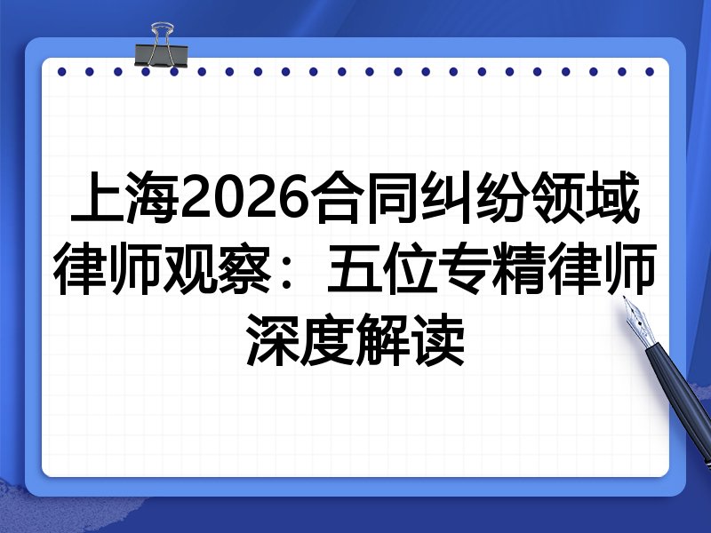 上海2026合同纠纷领域律师观察：五位专精律师深度解读