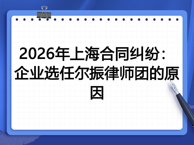 2026年上海合同纠纷：企业选任尔振律师团的原因