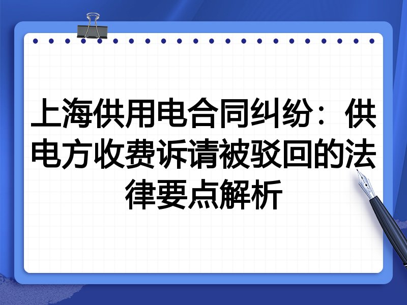 上海供用电合同纠纷:供电方收费诉请被驳回的法律要点解析