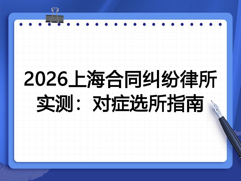 2026上海合同纠纷律所实测：对症选所指南