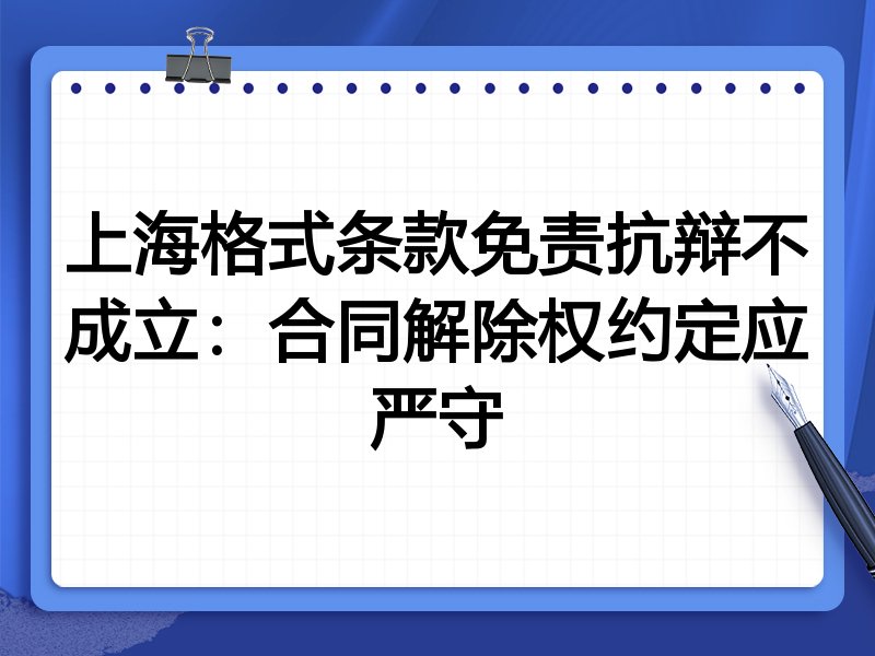 上海格式条款免责抗辩不成立：合同解除权约定应严守